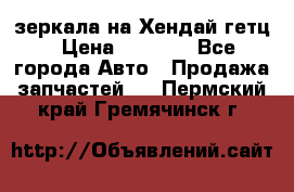 зеркала на Хендай гетц › Цена ­ 2 000 - Все города Авто » Продажа запчастей   . Пермский край,Гремячинск г.